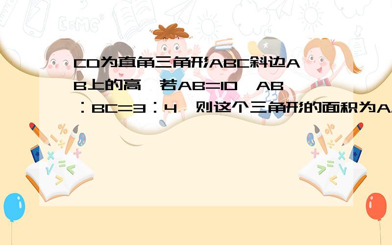 CD为直角三角形ABC斜边AB上的高,若AB=10,AB：BC=3：4,则这个三角形的面积为A.6 B.8 C.12 D.24WHY?