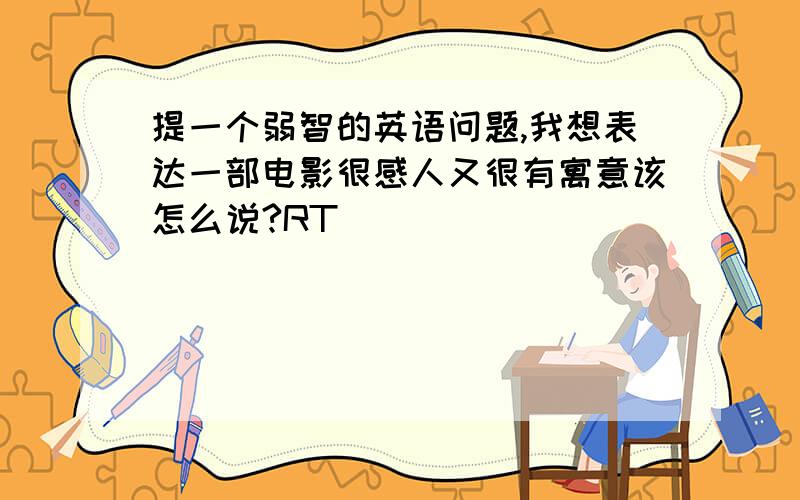 提一个弱智的英语问题,我想表达一部电影很感人又很有寓意该怎么说?RT