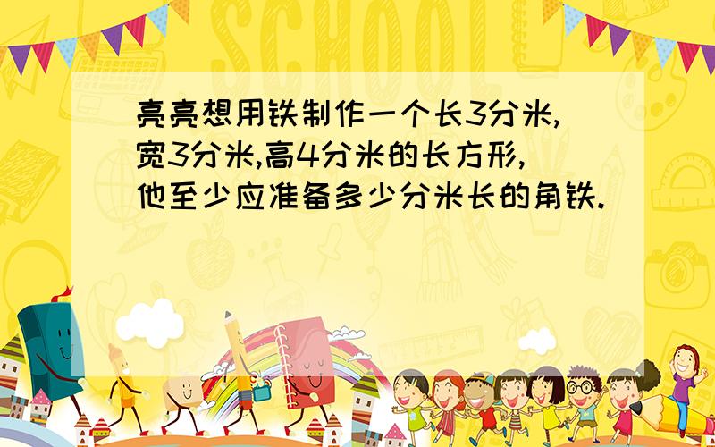 亮亮想用铁制作一个长3分米,宽3分米,高4分米的长方形,他至少应准备多少分米长的角铁.