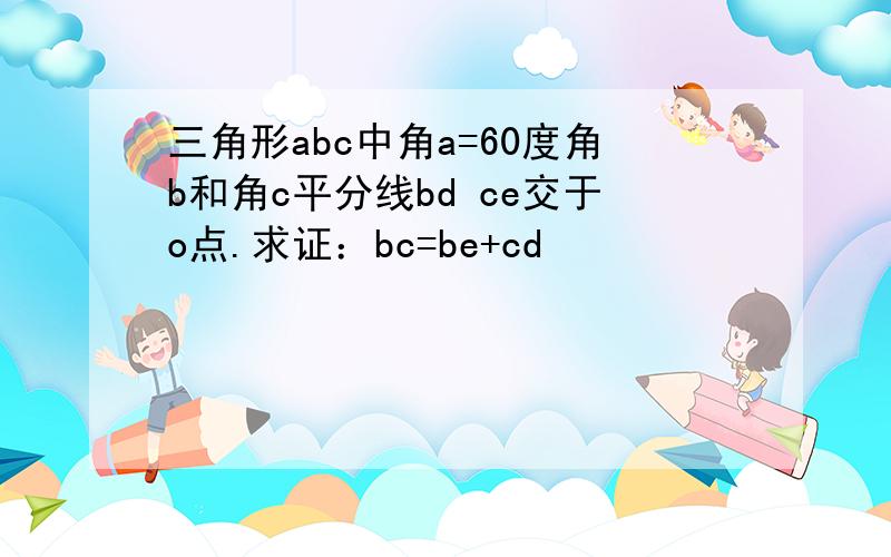 三角形abc中角a=60度角b和角c平分线bd ce交于o点.求证：bc=be+cd