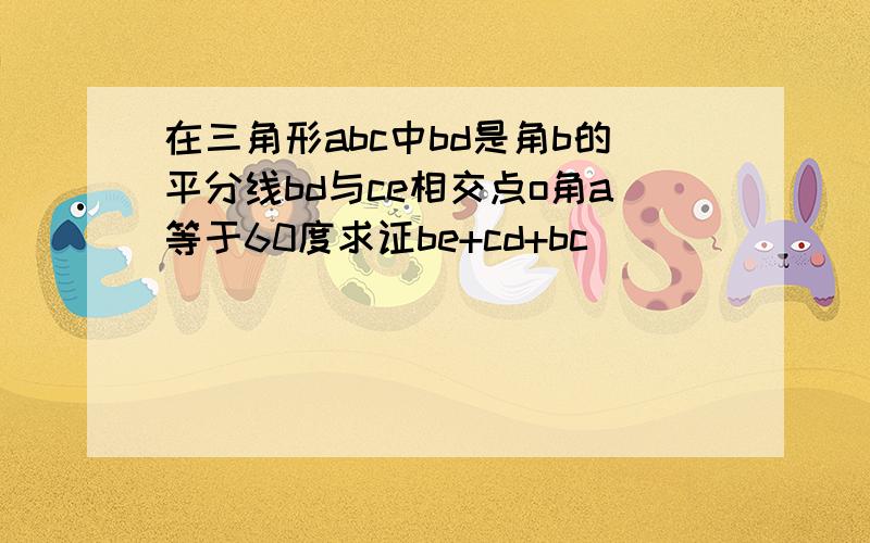 在三角形abc中bd是角b的平分线bd与ce相交点o角a等于60度求证be+cd+bc