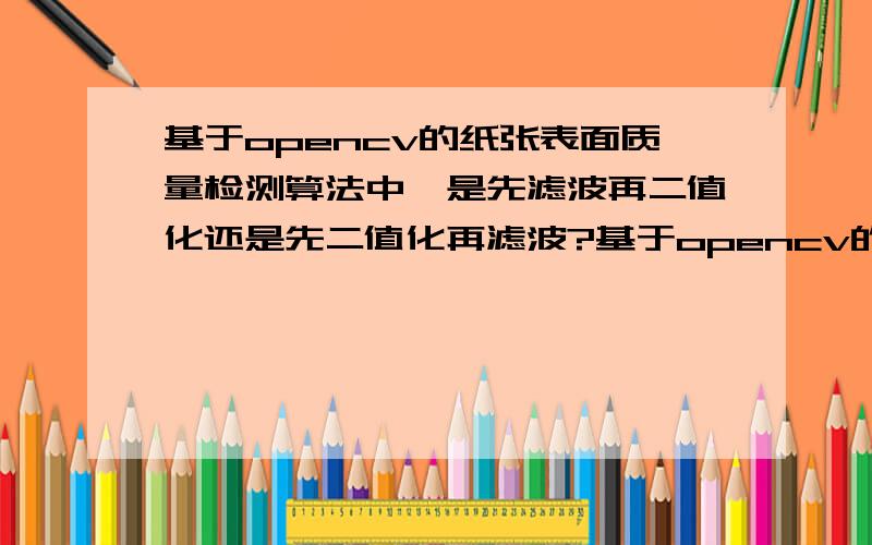 基于opencv的纸张表面质量检测算法中,是先滤波再二值化还是先二值化再滤波?基于opencv的纸张表面质量检测算法,比如如何检测出纸张的四条边.或者是算法所用到的软件程序?有的话追加……