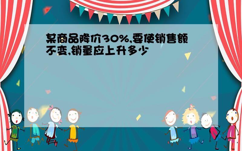 某商品降价30%,要使销售额不变,销量应上升多少