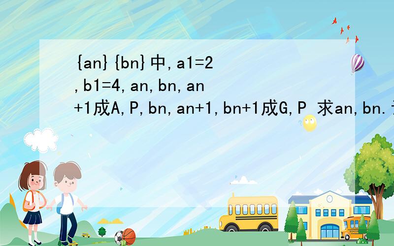 {an}{bn}中,a1=2,b1=4,an,bn,an+1成A,P,bn,an+1,bn+1成G,P 求an,bn.证明(1/a1+b1)+(1/a2+b2)+...+1/an+bn