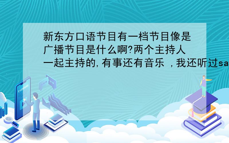 新东方口语节目有一档节目像是广播节目是什么啊?两个主持人一起主持的,有事还有音乐 ,我还听过sally garden    说得出来 追加100分哦 ?