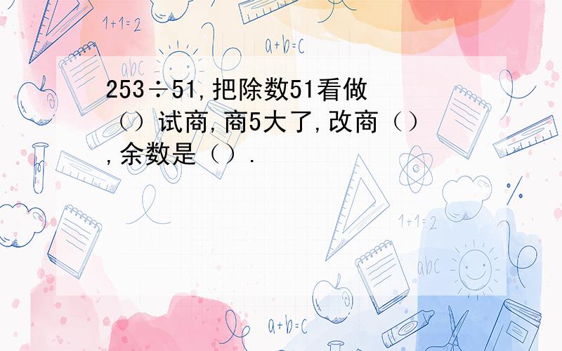 253÷51,把除数51看做（）试商,商5大了,改商（）,余数是（）.