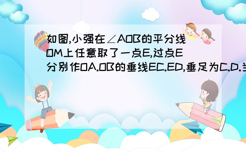 如图,小强在∠AOB的平分线OM上任意取了一点E,过点E分别作OA.OB的垂线EC.ED,垂足为C.D.当他把EC.ED反向延长,分别与OB.OA相交于点P.G后.他认为EP=EG.你认为他的看法正确吗?请说明理由.