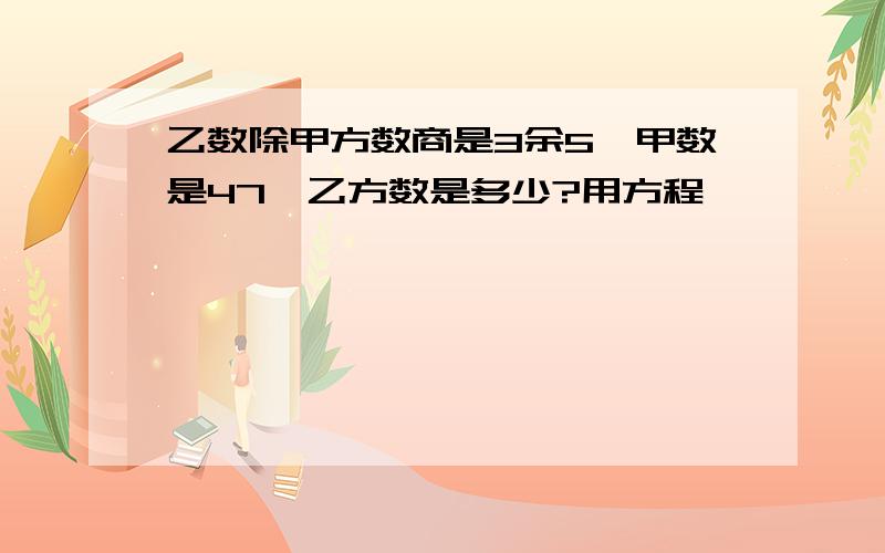 乙数除甲方数商是3余5,甲数是47,乙方数是多少?用方程