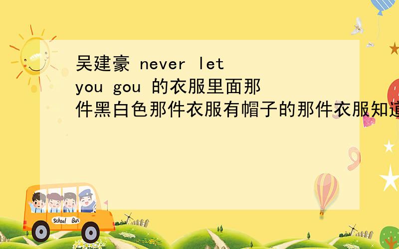 吴建豪 never let you gou 的衣服里面那件黑白色那件衣服有帽子的那件衣服知道哪里有吗?请参考图片我在淘宝找过好像没有