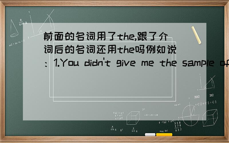 前面的名词用了the,跟了介词后的名词还用the吗例如说：1.You didn't give me the sample of (the) product2.He told me the story about (the) school两个例句中括号里面的the是要加上还是要省去的?请说明原因如果是