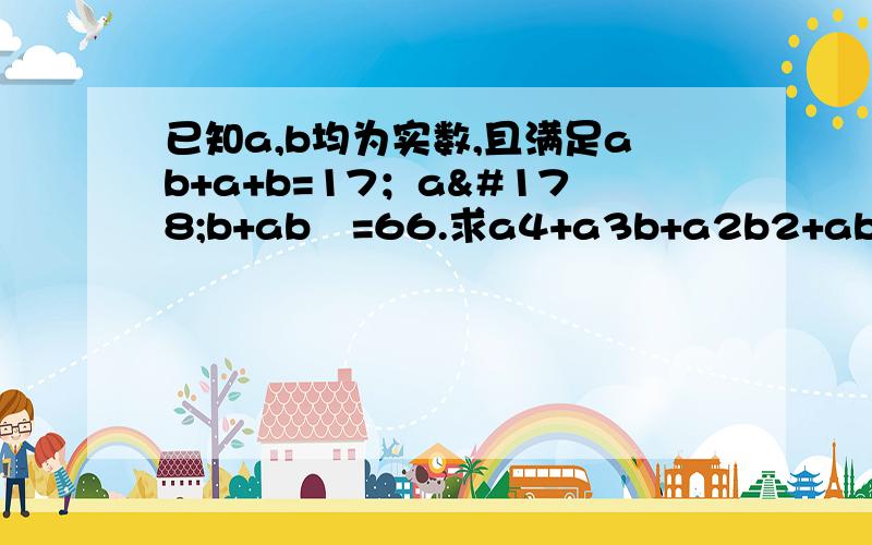 已知a,b均为实数,且满足ab+a+b=17；a²b+ab²=66.求a4+a3b+a2b2+ab3+b4(数字为指数)