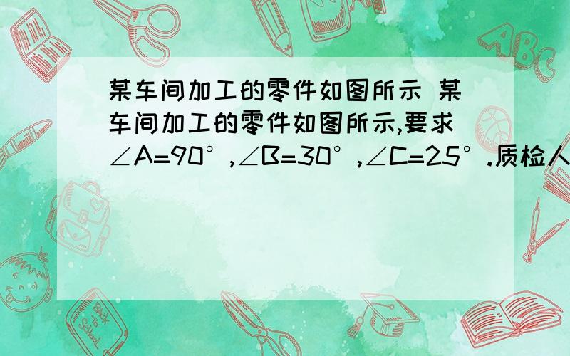 某车间加工的零件如图所示 某车间加工的零件如图所示,要求∠A=90°,∠B=30°,∠C=25°.质检人员只量得∠BDC=137°,就断定支个零件不合格.你知道只是为什么吗?