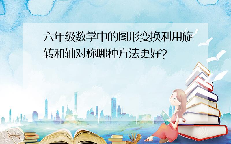 六年级数学中的图形变换利用旋转和轴对称哪种方法更好?