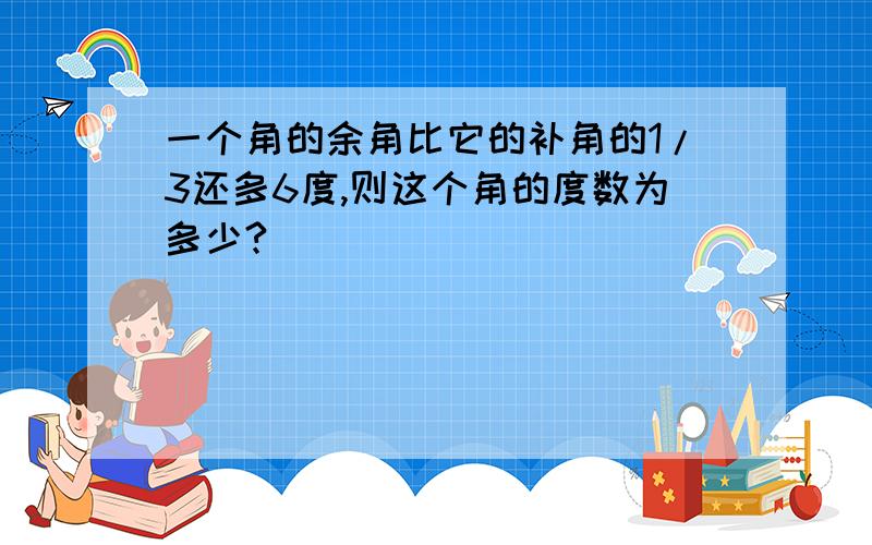 一个角的余角比它的补角的1/3还多6度,则这个角的度数为多少?