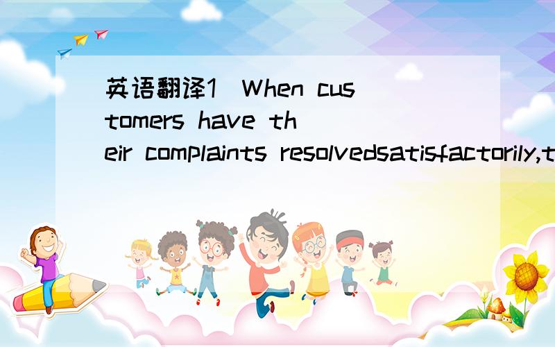 英语翻译1．When customers have their complaints resolvedsatisfactorily,they are more inclined to become stronger long-term customersthan people who have not caused to complain.2．今天是星期天,我想去逛街,你知道怎么坐11路车吗?