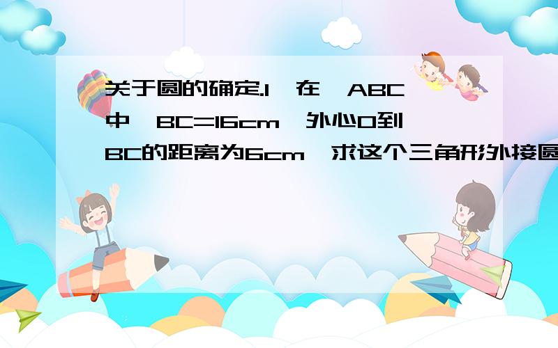 关于圆的确定.1、在△ABC中,BC=16cm,外心O到BC的距离为6cm,求这个三角形外接圆的半径2、等边三角形的外接圆的半径为4cm,求此三角形的面积