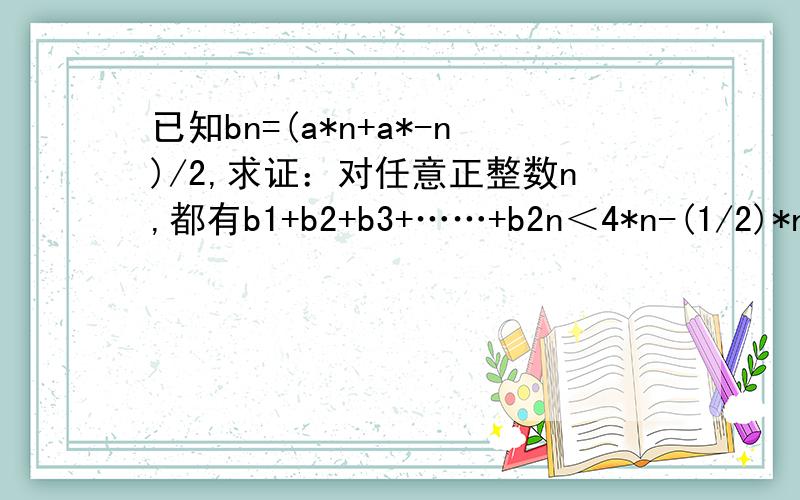 已知bn=(a*n+a*-n)/2,求证：对任意正整数n,都有b1+b2+b3+……+b2n＜4*n-(1/2)*n补充：1＜a＜2注：*表示次方