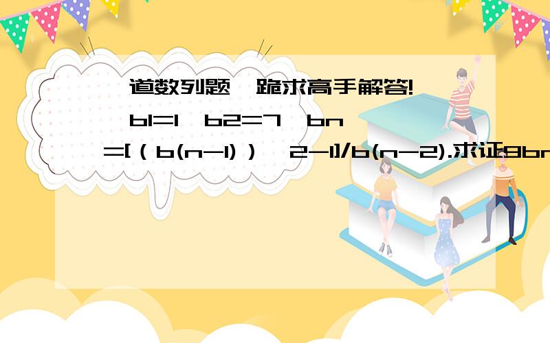 一道数列题,跪求高手解答!   b1=1,b2=7,bn=[（b(n-1)）^2-1]/b(n-2).求证9bnb(n+1)+1是完全平方数你写一下大概的思路嘛，谢谢