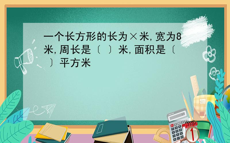 一个长方形的长为×米,宽为8米,周长是〔 〕米,面积是〔 〕平方米