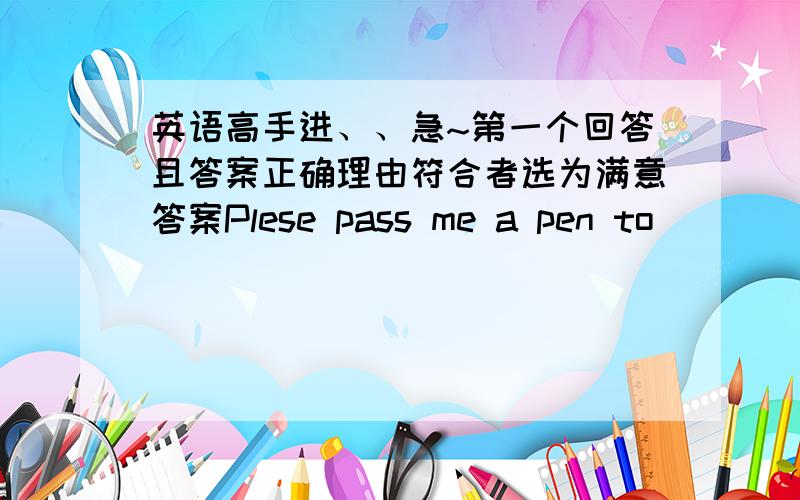 英语高手进、、急~第一个回答且答案正确理由符合者选为满意答案Plese pass me a pen to ____A.write B.write with C.writing D.write by第一个回答且答案正确理由符合者选为满意答案