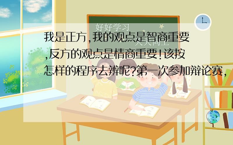 我是正方,我的观点是智商重要,反方的观点是情商重要!该按怎样的程序去辨呢?第一次参加辩论赛,