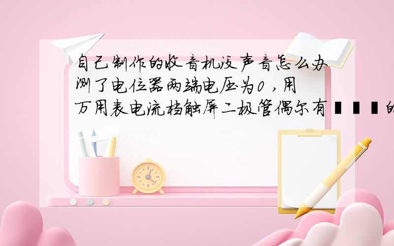 自己制作的收音机没声音怎么办测了电位器两端电压为0 ,用万用表电流档触屏二极管偶尔有哒哒哒的声音,这是我的期末测评标准,不会响我就挂了