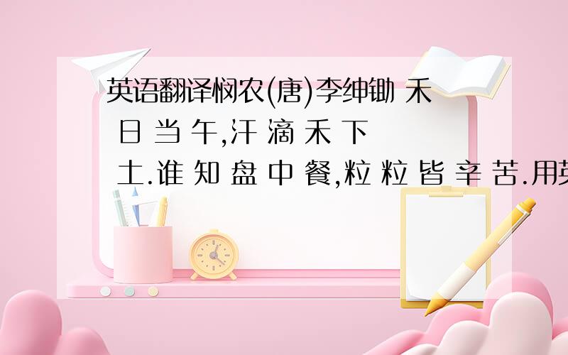 英语翻译悯农(唐)李绅锄 禾 日 当 午,汗 滴 禾 下 土.谁 知 盘 中 餐,粒 粒 皆 辛 苦.用英语如何说