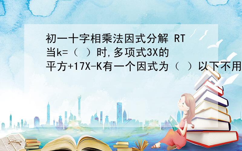 初一十字相乘法因式分解 RT当k=（ ）时,多项式3X的平方+17X-K有一个因式为（ ）以下不用过程X的平方-12x+35=2x的平方-7X-15=5a的平方+7a-6=20a的平方+a-1=2x的平方+15x+7=3a的平方-8a+4=8m的平方+3m-5=3p的