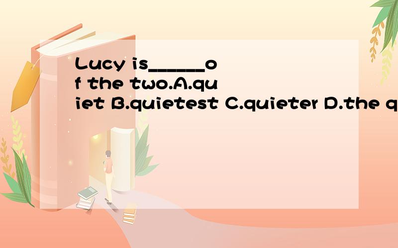 Lucy is______of the two.A.quiet B.quietest C.quieter D.the quieter