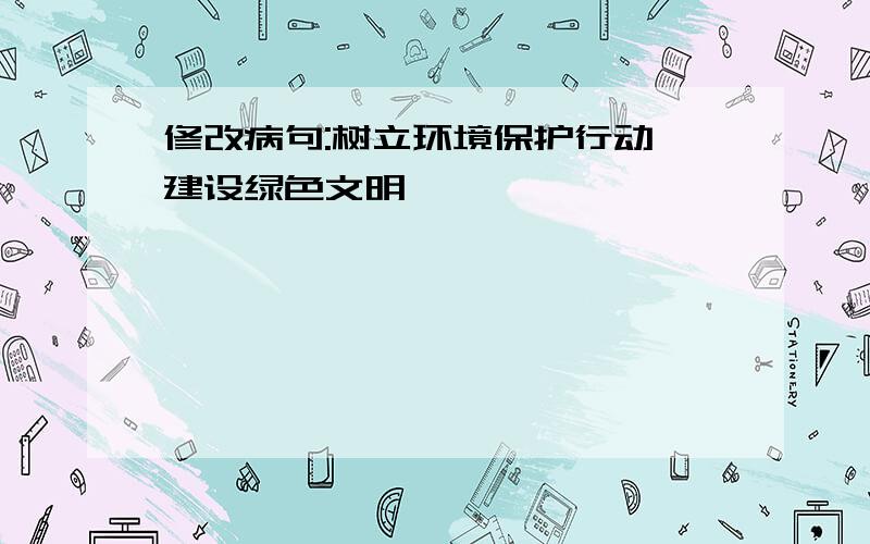 修改病句:树立环境保护行动,建设绿色文明