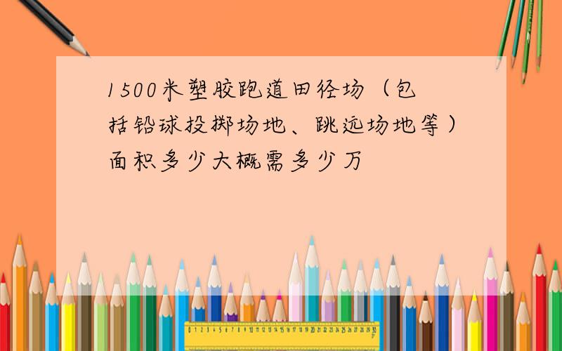 1500米塑胶跑道田径场（包括铅球投掷场地、跳远场地等）面积多少大概需多少万