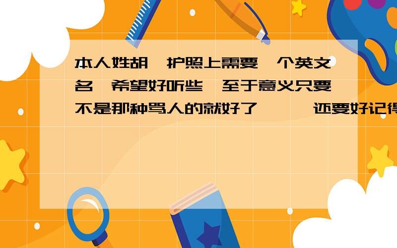 本人姓胡,护照上需要一个英文名,希望好听些,至于意义只要不是那种骂人的就好了,嗯,还要好记得!最好是H开头的,和胡字有些关联!当然不是也行,但不要上网复制给我!恩,我说的是移民的那种,