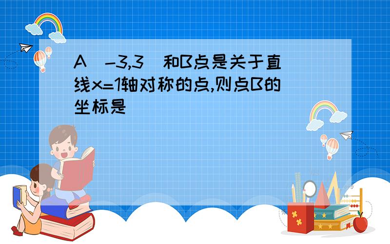 A(-3,3)和B点是关于直线x=1轴对称的点,则点B的坐标是