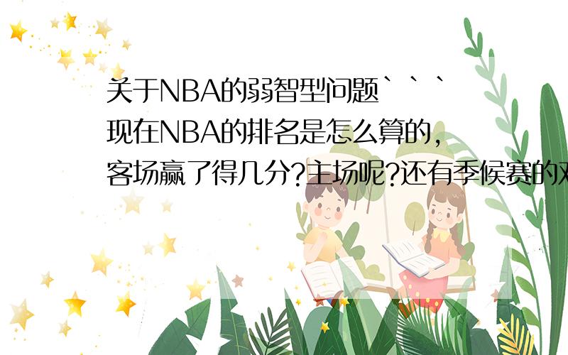 关于NBA的弱智型问题```现在NBA的排名是怎么算的,客场赢了得几分?主场呢?还有季候赛的对阵形式是什么?是东西部一起打还是先各打个的?那西部不是很吃亏吗```