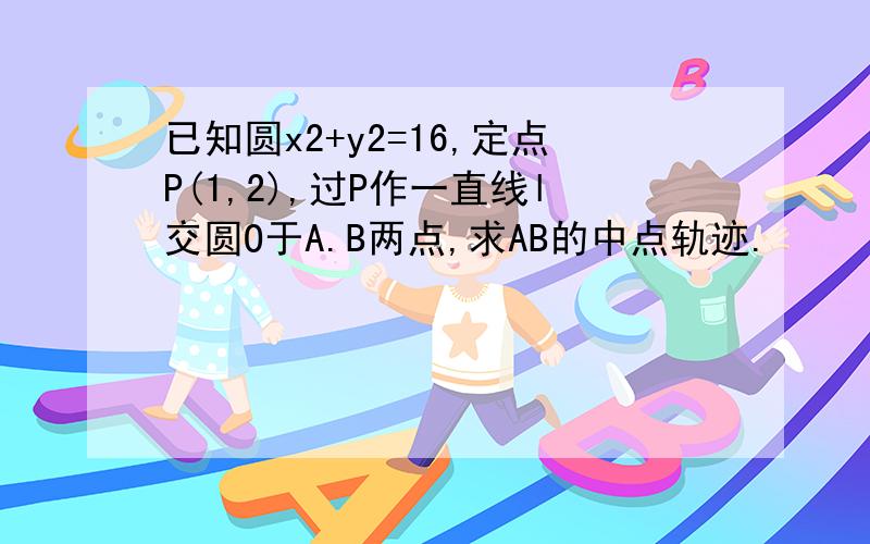 已知圆x2+y2=16,定点P(1,2),过P作一直线l交圆O于A.B两点,求AB的中点轨迹.