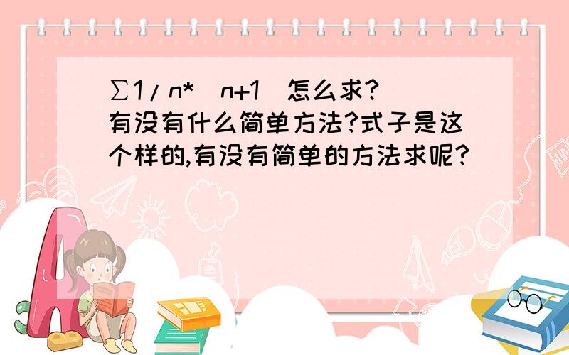 ∑1/n*（n+1）怎么求?有没有什么简单方法?式子是这个样的,有没有简单的方法求呢?