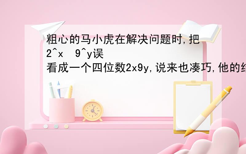 粗心的马小虎在解决问题时,把2^x•9^y误看成一个四位数2x9y,说来也凑巧,他的结果也是正确的,你能求出x,y各是什么数吗?