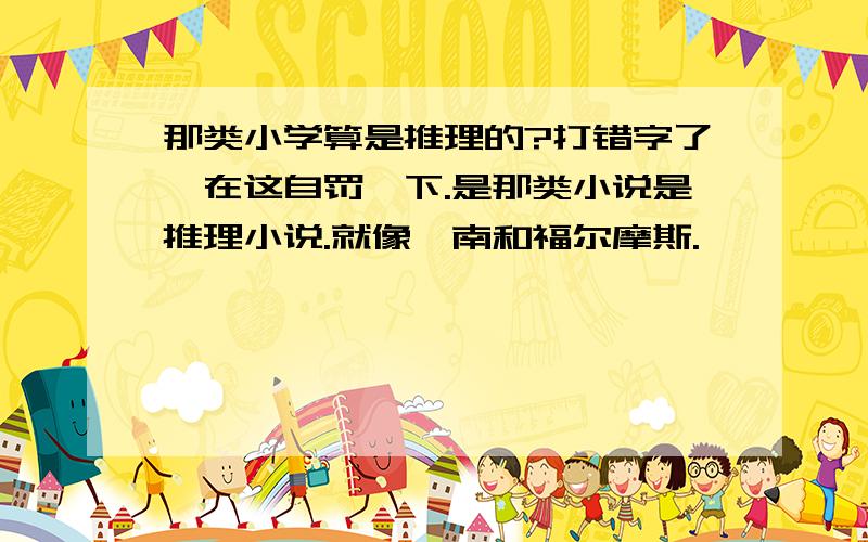 那类小学算是推理的?打错字了,在这自罚一下.是那类小说是推理小说.就像柯南和福尔摩斯.