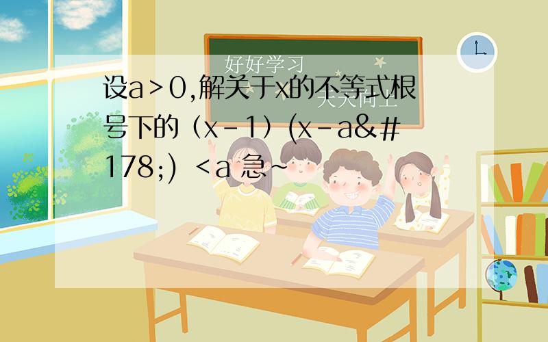 设a＞0,解关于x的不等式根号下的（x-1）(x-a²) ＜a 急~