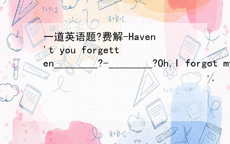 一道英语题?费解-Haven't you forgetten________?-________?Oh,I forgot my bag.A.anything, Excuse me     B.something, Excuse meC.something, Pardon       D.everything, Pardon选哪一个?给出理由,谢谢