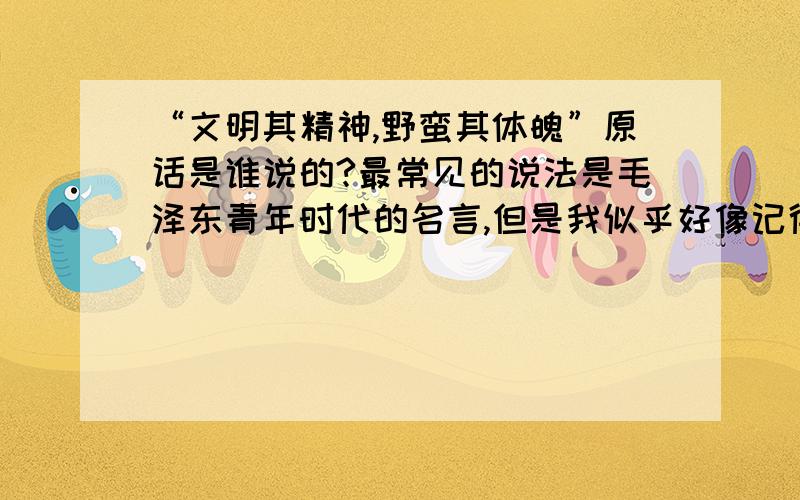 “文明其精神,野蛮其体魄”原话是谁说的?最常见的说法是毛泽东青年时代的名言,但是我似乎好像记得这话是他引用的一位西方先贤的话哦.