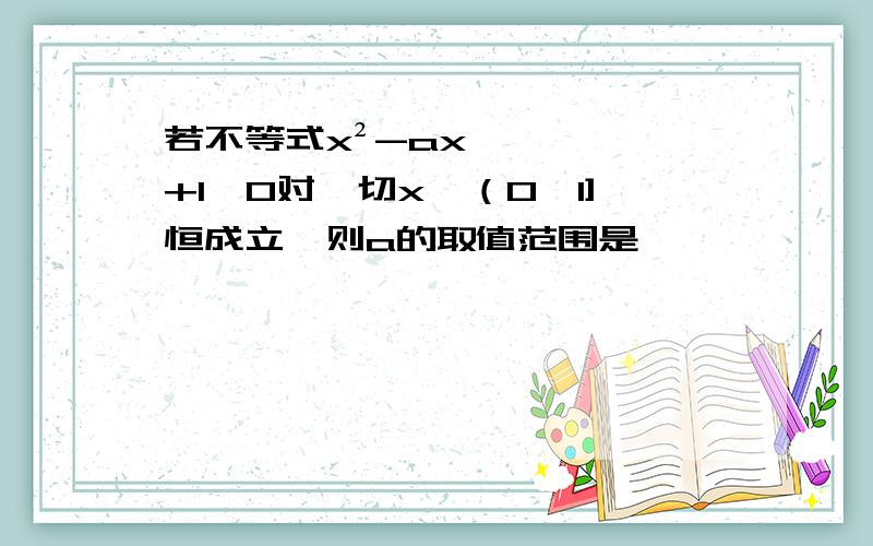 若不等式x²-ax+1≥0对一切x∈（0,1]恒成立,则a的取值范围是