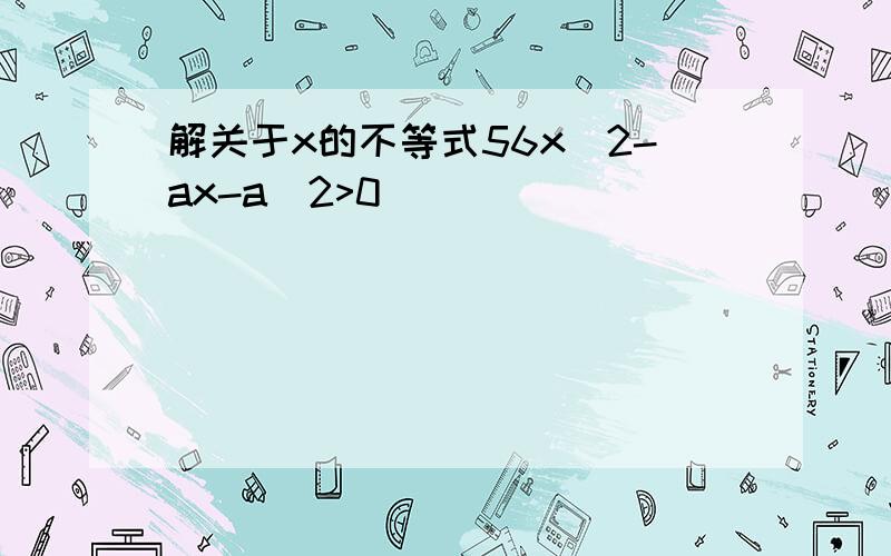 解关于x的不等式56x^2-ax-a^2>0