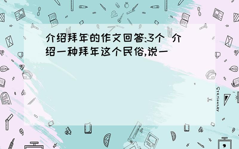 介绍拜年的作文回答:3个 介绍一种拜年这个民俗,说一