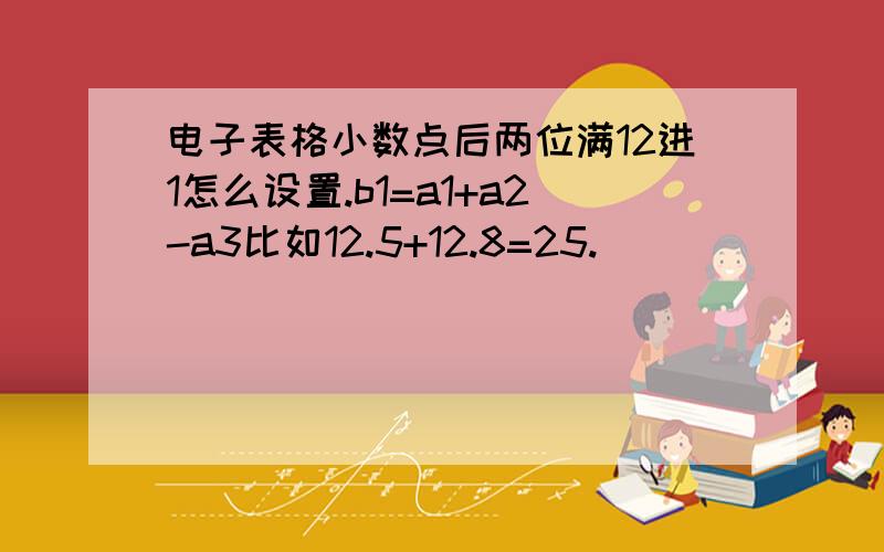 电子表格小数点后两位满12进1怎么设置.b1=a1+a2-a3比如12.5+12.8=25.