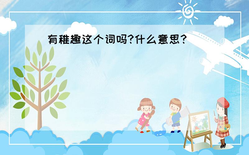 有稚趣这个词吗?什么意思?