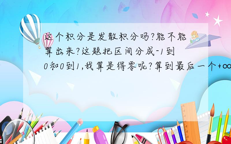 这个积分是发散积分吗?能不能算出来?这题把区间分成-1到0和0到1,我算是得零呢?算到最后一个+∞和-∞约掉得零了. 对吗?但答案说是发散的.