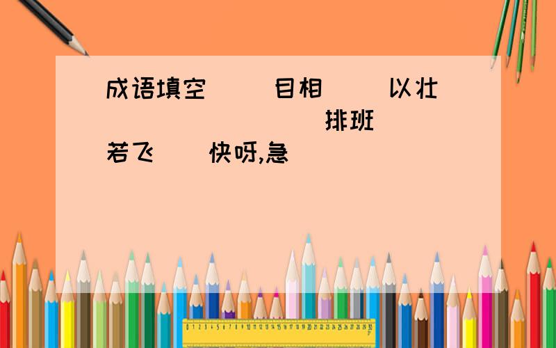 成语填空 （）目相（） 以壮（）（） （）（）排班 （）若飞（）快呀,急