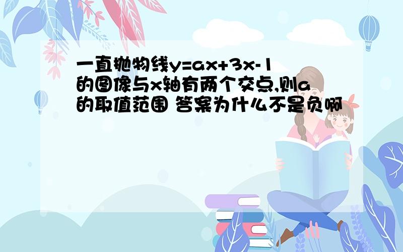 一直抛物线y=ax+3x-1的图像与x轴有两个交点,则a的取值范围 答案为什么不是负啊