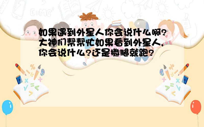 如果遇到外星人你会说什么啊?大神们帮帮忙如果看到外星人,你会说什么?还是撒腿就跑?